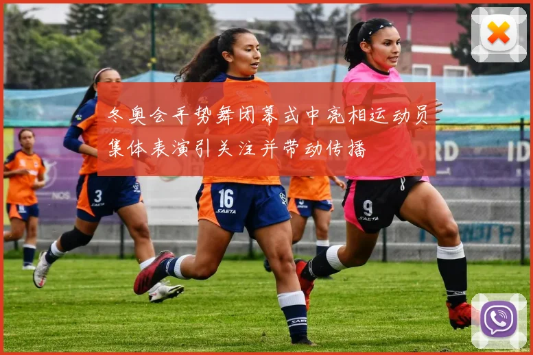冬奥会手势舞闭幕式中亮相运动员集体表演引关注并带动传播