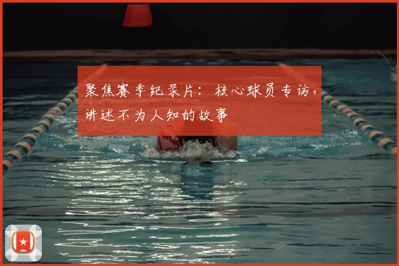 聚焦赛季纪录片：核心球员专访，讲述不为人知的故事