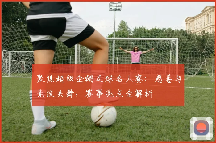 聚焦超级企鹅足球名人赛：慈善与竞技共舞，赛事亮点全解析