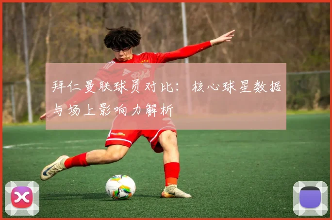 拜仁曼联球员对比：核心球星数据与场上影响力解析
