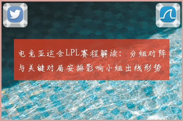 电竞亚运会LPL赛程解读：分组对阵与关键对局安排影响小组出线形势