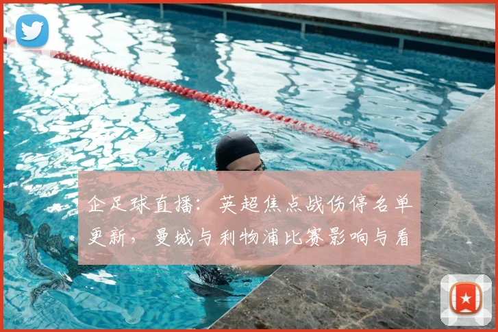 企足球直播：英超焦点战伤停名单更新，曼城与利物浦比赛影响与看点