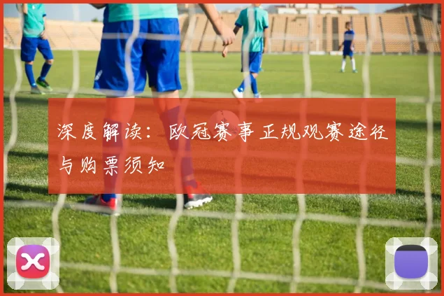 深度解读：欧冠赛事正规观赛途径与购票须知