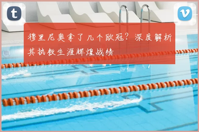 穆里尼奥拿了几个欧冠？深度解析其执教生涯辉煌战绩