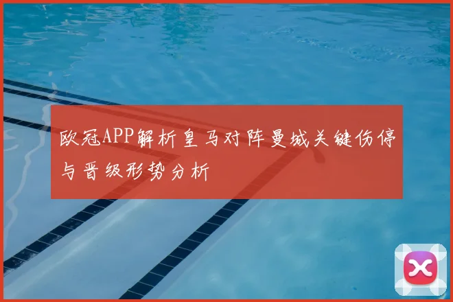 欧冠APP解析皇马对阵曼城关键伤停与晋级形势分析