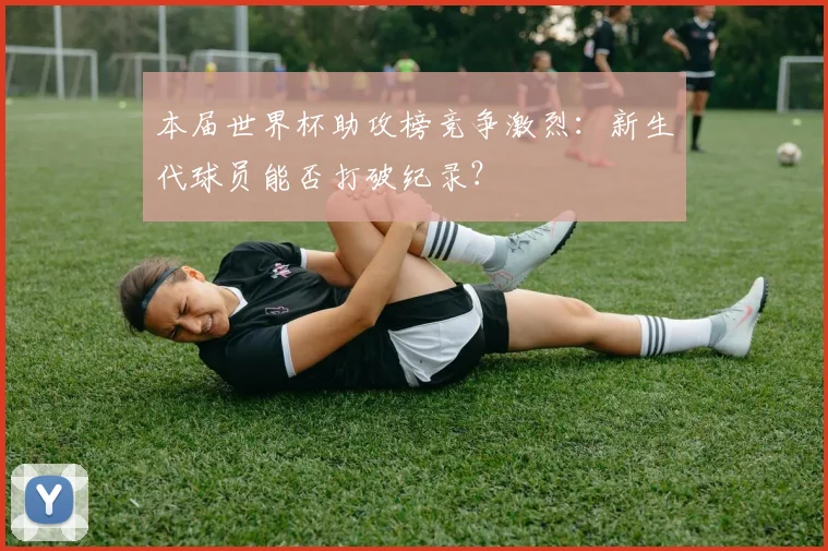 本届世界杯助攻榜竞争激烈：新生代球员能否打破纪录？