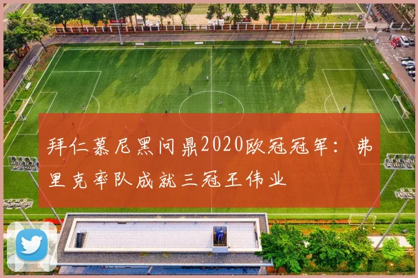 拜仁慕尼黑问鼎2020欧冠冠军：弗里克率队成就三冠王伟业