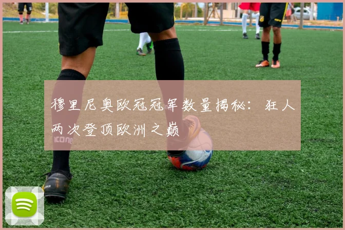 穆里尼奥欧冠冠军数量揭秘：狂人两次登顶欧洲之巅
