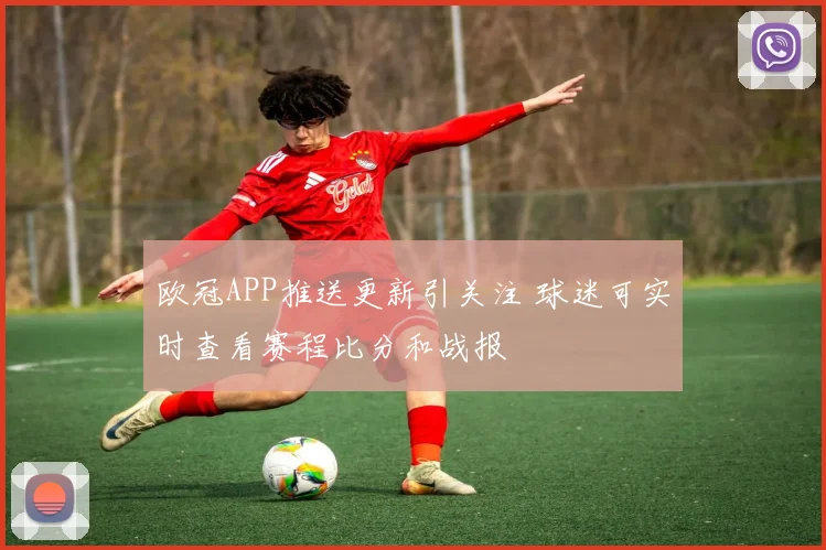 欧冠APP推送更新引关注 球迷可实时查看赛程比分和战报