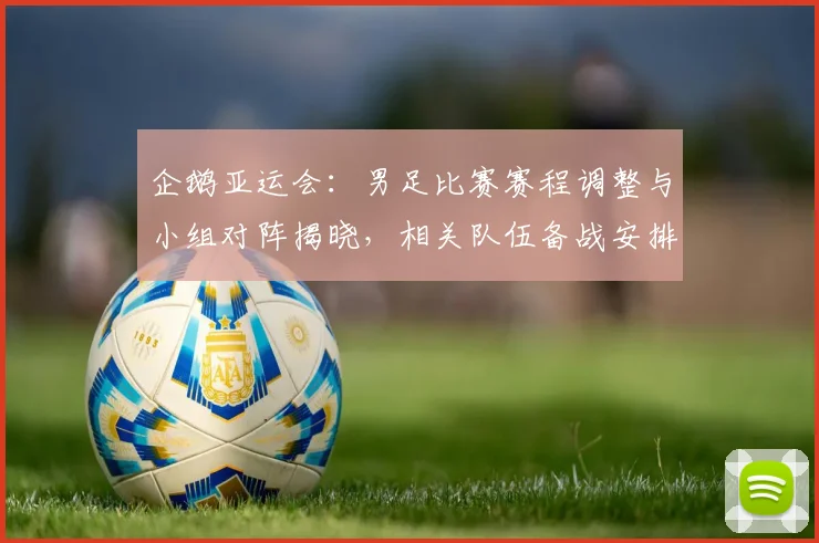 企鹅亚运会：男足比赛赛程调整与小组对阵揭晓，相关队伍备战安排影响