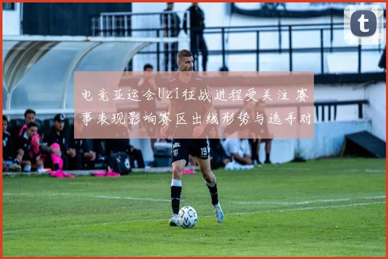 电竞亚运会Uzi征战进程受关注 赛事表现影响赛区出线形势与选手对位安排