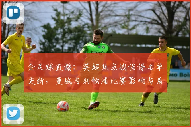 企足球直播：英超焦点战伤停名单更新，曼城与利物浦比赛影响与看点