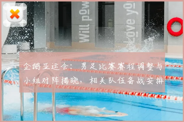 企鹅亚运会：男足比赛赛程调整与小组对阵揭晓，相关队伍备战安排影响