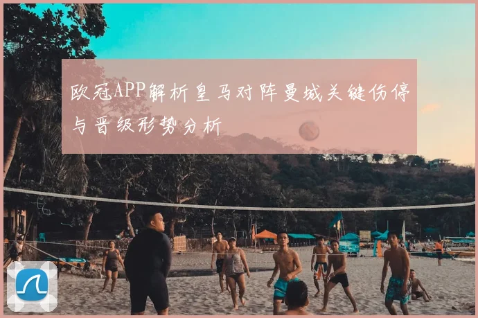欧冠APP解析皇马对阵曼城关键伤停与晋级形势分析