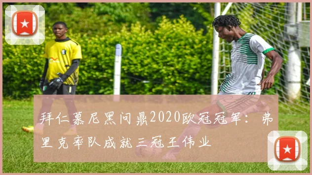拜仁慕尼黑问鼎2020欧冠冠军：弗里克率队成就三冠王伟业