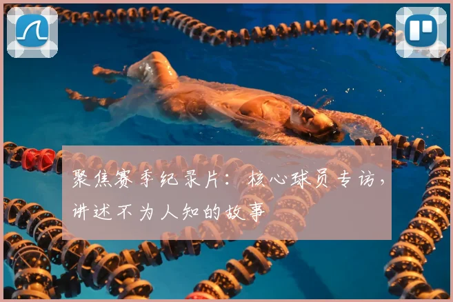 聚焦赛季纪录片：核心球员专访，讲述不为人知的故事