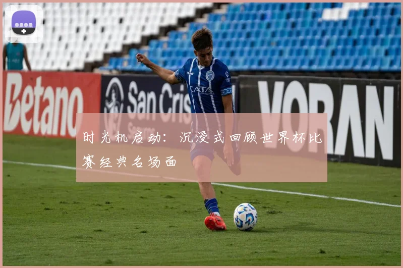 时光机启动：沉浸式回顾世界杯比赛经典名场面