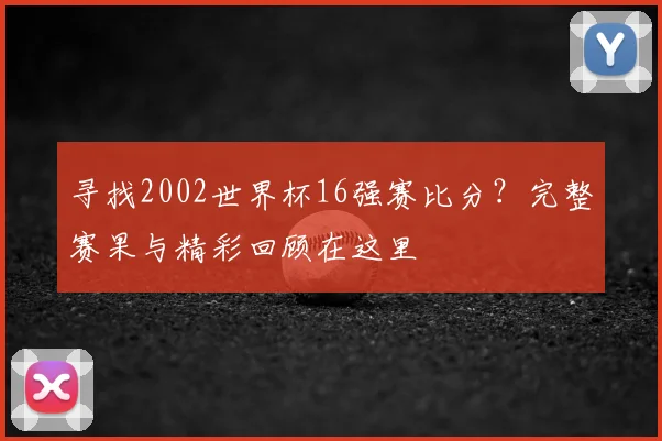 寻找2002世界杯16强赛比分？完整赛果与精彩回顾在这里