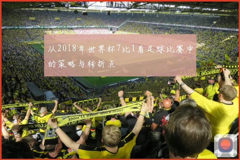 从2018年世界杯7比1看足球比赛中的策略与转折点