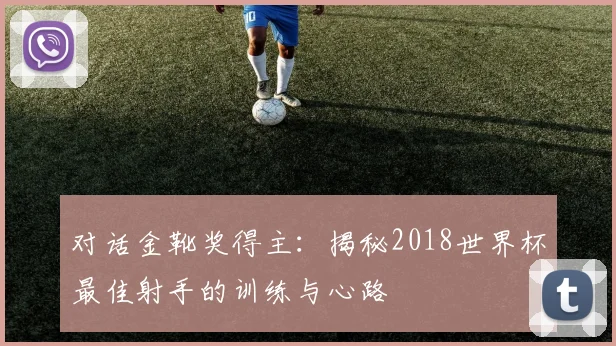 对话金靴奖得主：揭秘2018世界杯最佳射手的训练与心路