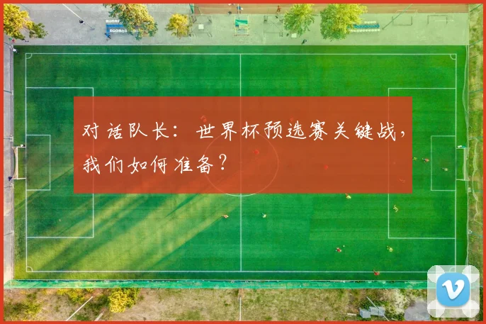 对话队长：世界杯预选赛关键战，我们如何准备？