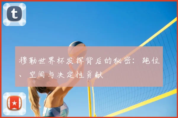 穆勒世界杯发挥背后的秘密：跑位、空间与决定性贡献