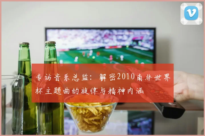 专访音乐总监:解密2010南非世界杯主题曲的旋律与精神内涵