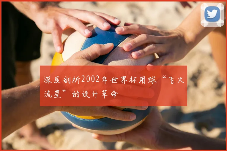 深度剖析2002年世界杯用球“飞火流星”的设计革命