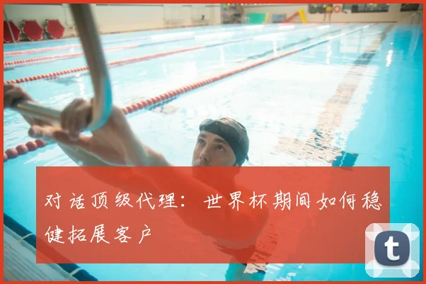 对话顶级代理：世界杯期间如何稳健拓展客户