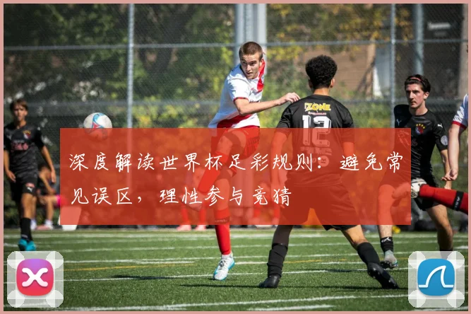 深度解读世界杯足彩规则:避免常见误区,理性参与竞猜