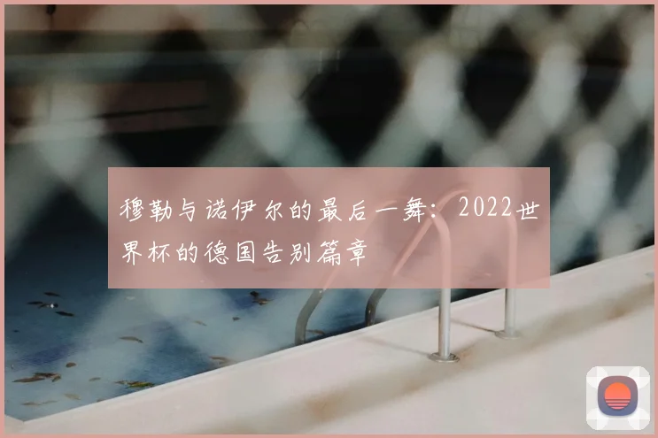 穆勒与诺伊尔的最后一舞：2022世界杯的德国告别篇章