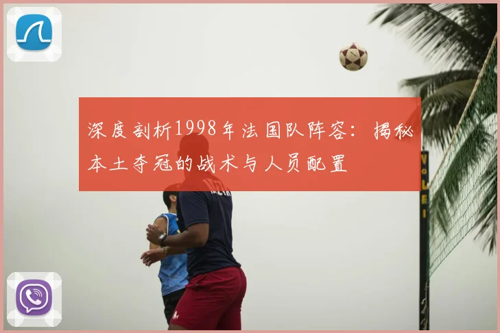 深度剖析1998年法国队阵容：揭秘本土夺冠的战术与人员配置