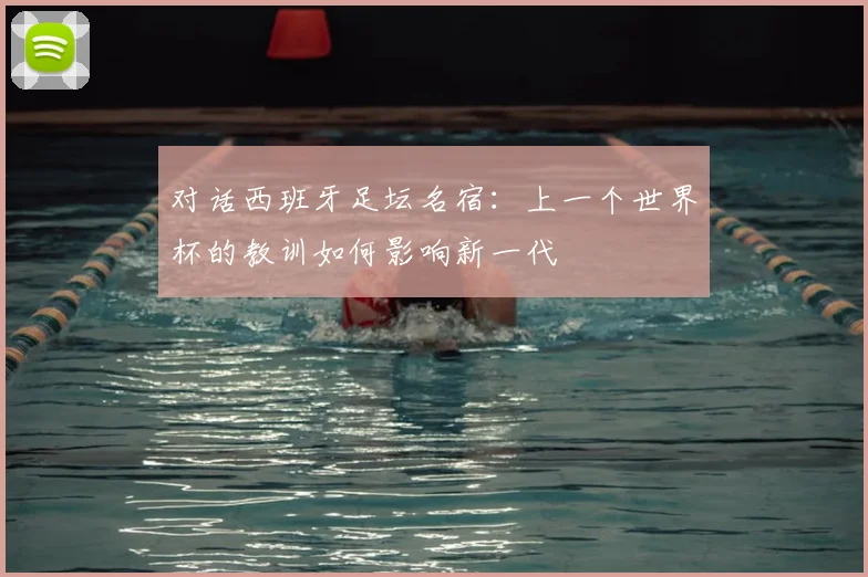 对话西班牙足坛名宿：上一个世界杯的教训如何影响新一代