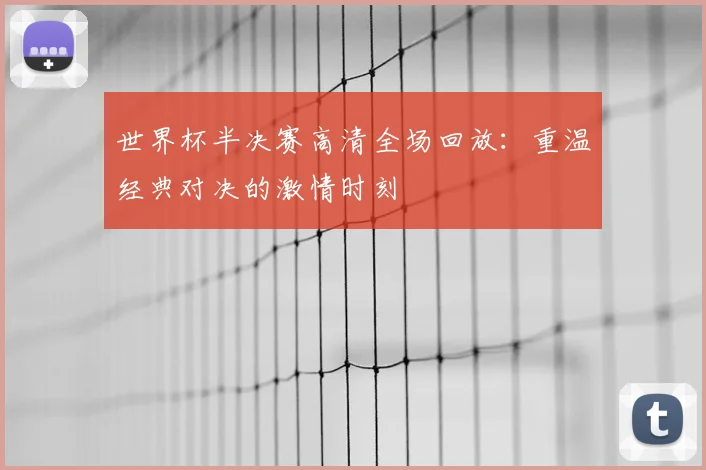 世界杯半决赛高清全场回放：重温经典对决的激情时刻