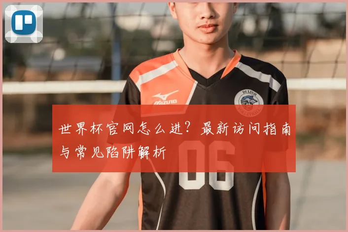 世界杯官网怎么进？最新访问指南与常见陷阱解析