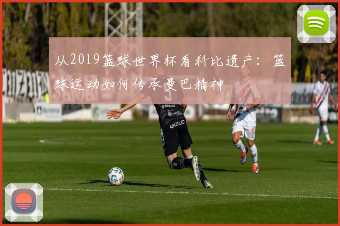 从2019篮球世界杯看科比遗产：篮球运动如何传承曼巴精神