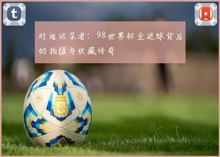 对话记录者：98世界杯全进球背后的拍摄与收藏传奇