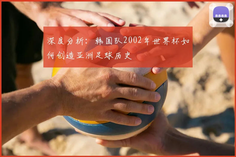 深度分析：韩国队2002年世界杯如何创造亚洲足球历史