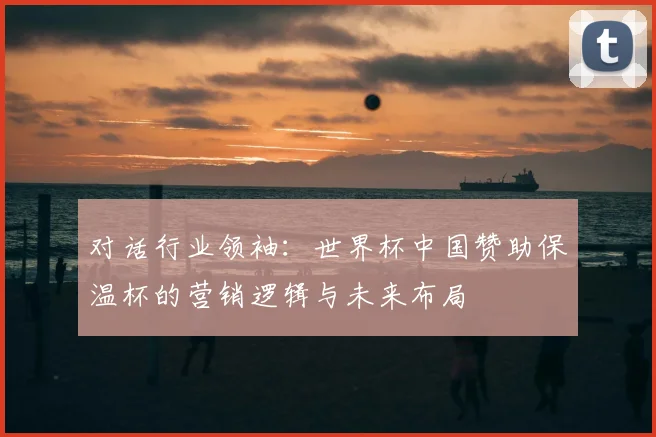 对话行业领袖：世界杯中国赞助保温杯的营销逻辑与未来布局