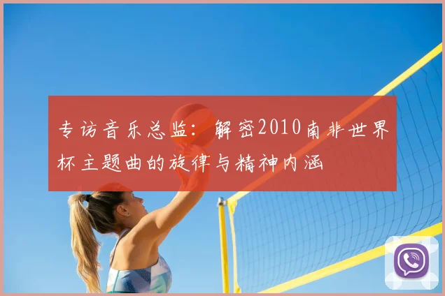 专访音乐总监:解密2010南非世界杯主题曲的旋律与精神内涵