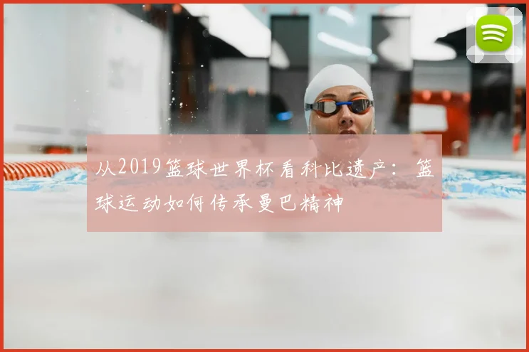 从2019篮球世界杯看科比遗产：篮球运动如何传承曼巴精神