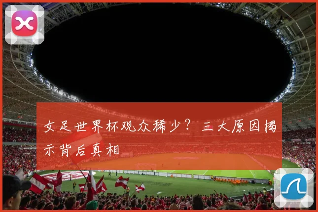 女足世界杯观众稀少？三大原因揭示背后真相