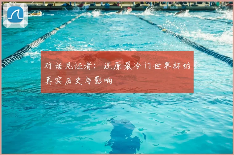 对话见证者：还原最冷门世界杯的真实历史与影响
