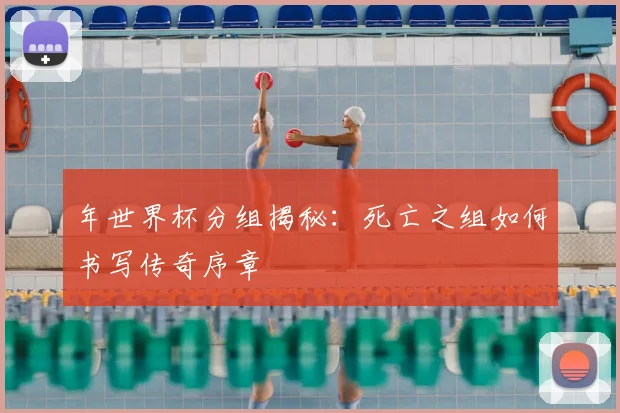 年世界杯分组揭秘:死亡之组如何书写传奇序章