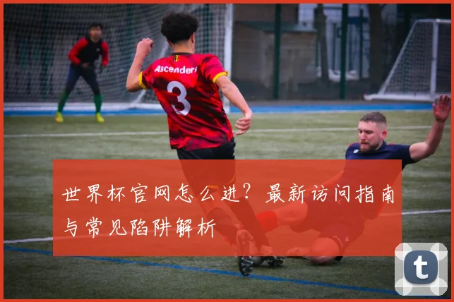 世界杯官网怎么进？最新访问指南与常见陷阱解析