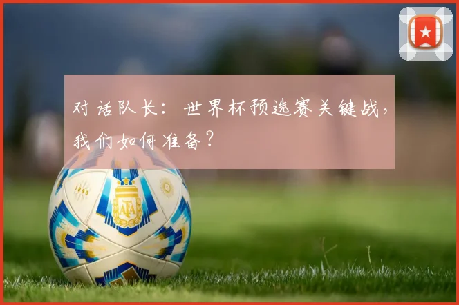 对话队长：世界杯预选赛关键战，我们如何准备？