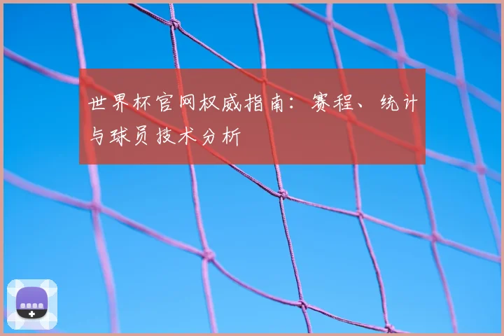 世界杯官网权威指南：赛程、统计与球员技术分析