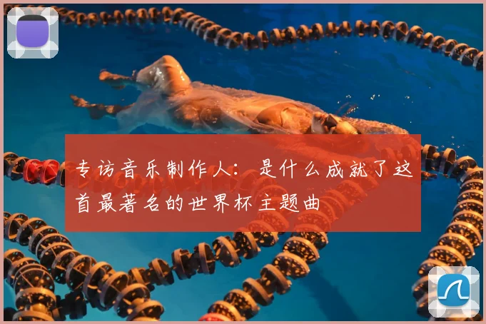 专访音乐制作人:是什么成就了这首最著名的世界杯主题曲