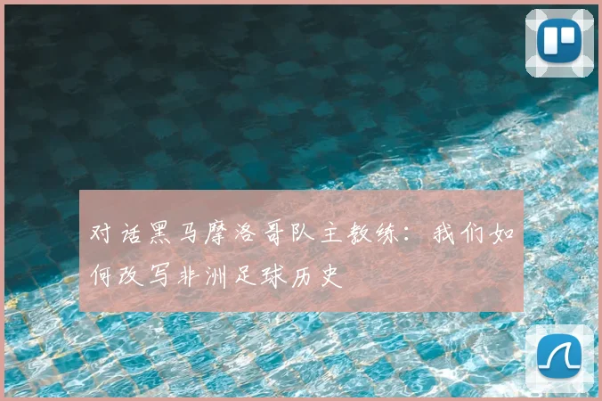 对话黑马摩洛哥队主教练：我们如何改写非洲足球历史