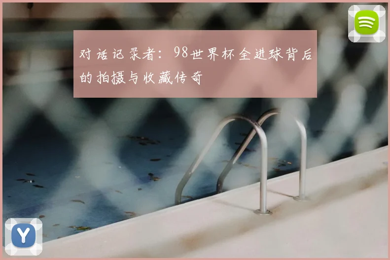 对话记录者：98世界杯全进球背后的拍摄与收藏传奇